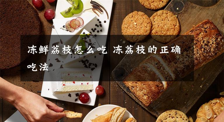 冻鲜荔枝怎么吃 冻荔枝的正确吃法文章配图