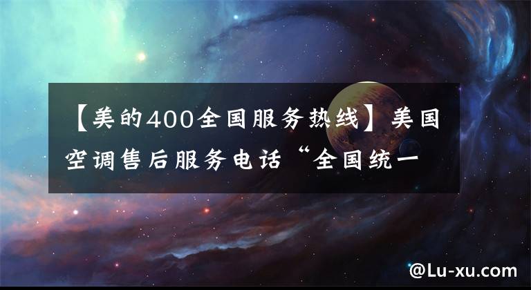 【美的400全国服务热线】美国空调售后服务电话“全国统一”400客服中心文章配图