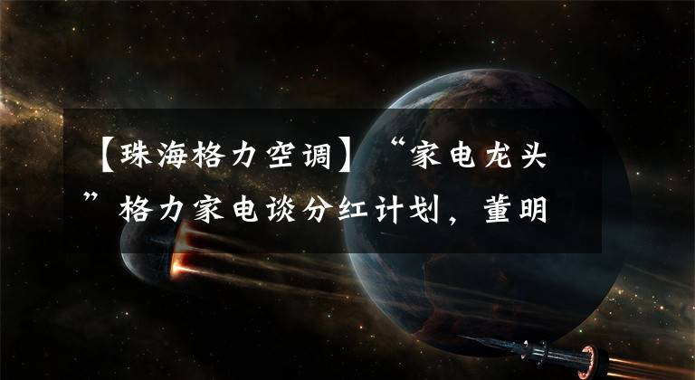 【珠海格力空调】“家电龙头”格力家电谈分红计划，董明珠表示看好以旧换新空调市场。