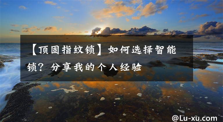 【顶固指纹锁】如何选择智能锁？分享我的个人经验文章配图
