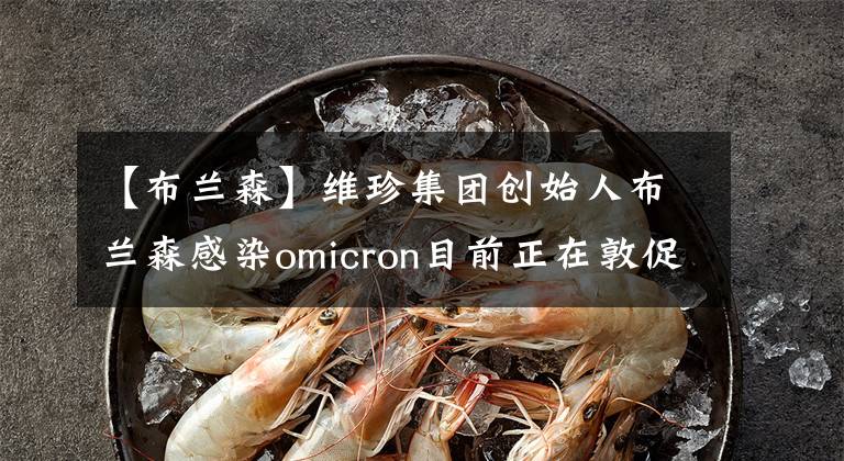 【布兰森】维珍集团创始人布兰森感染omicron目前正在敦促在恢复中接种疫苗。