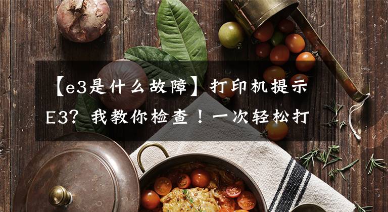【e3是什么故障】打印机提示E3？我教你检查！一次轻松打印文章配图
