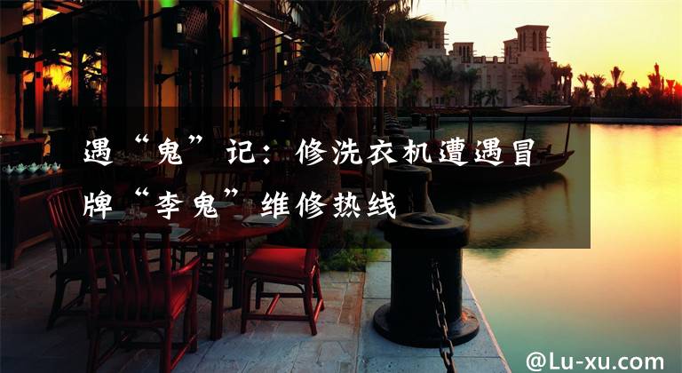 遇“鬼”记：修洗衣机遭遇冒牌“李鬼”维修热线文章配图