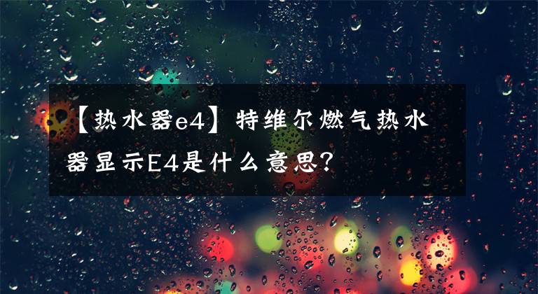 【热水器e4】特维尔燃气热水器显示E4是什么意思？