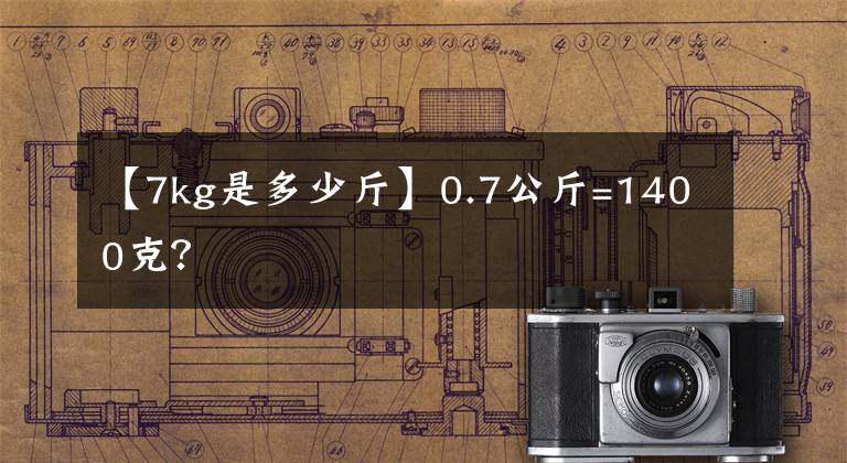 【7kg是多少斤】0.7公斤=1400克？