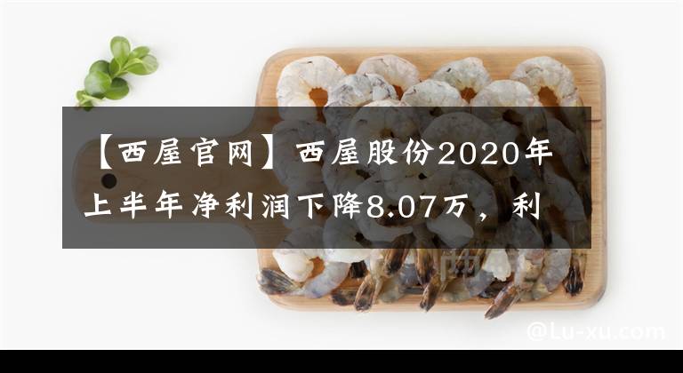 【西屋官网】西屋股份2020年上半年净利润下降8.07万，利息费用增长11.09%。