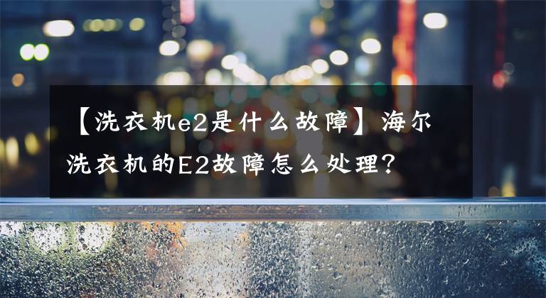 【洗衣机e2是什么故障】海尔洗衣机的E2故障怎么处理？文章配图