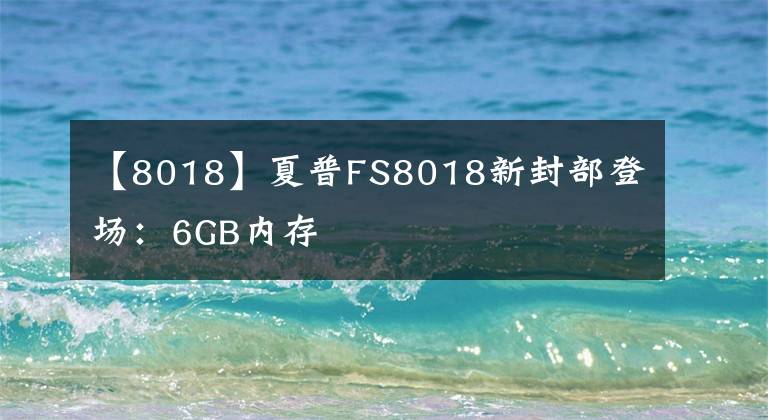 【8018】夏普FS8018新封部登场：6GB内存