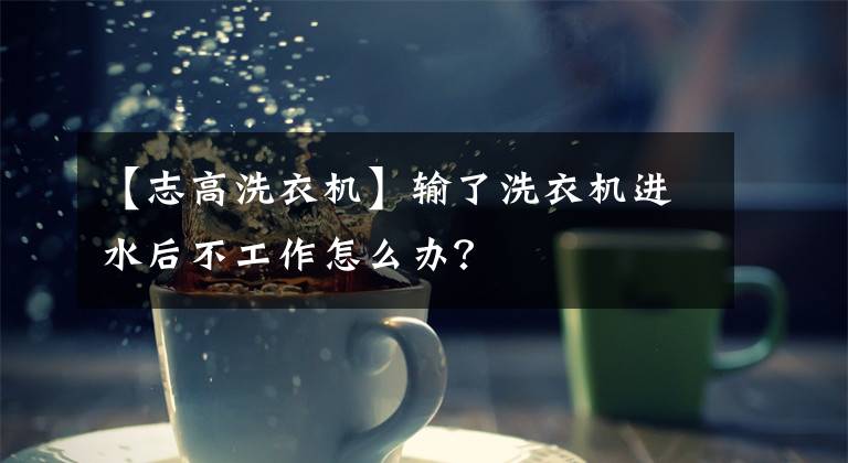 【志高洗衣机】输了洗衣机进水后不工作怎么办？