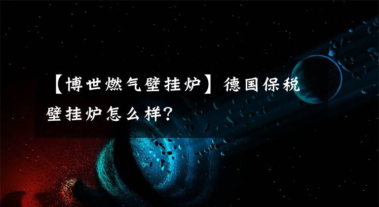 【博世燃气壁挂炉】德国保税壁挂炉怎么样？