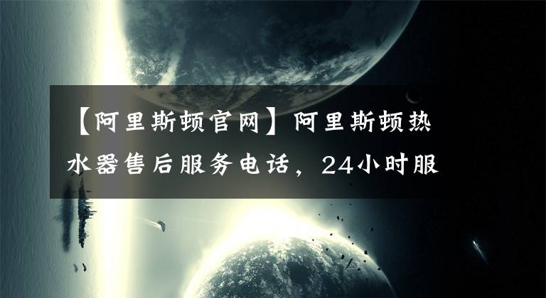 【阿里斯顿官网】阿里斯顿热水器售后服务电话，24小时服务400客服中心