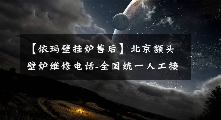 【依玛壁挂炉售后】北京额头壁炉维修电话-全国统一人工接收服务中心