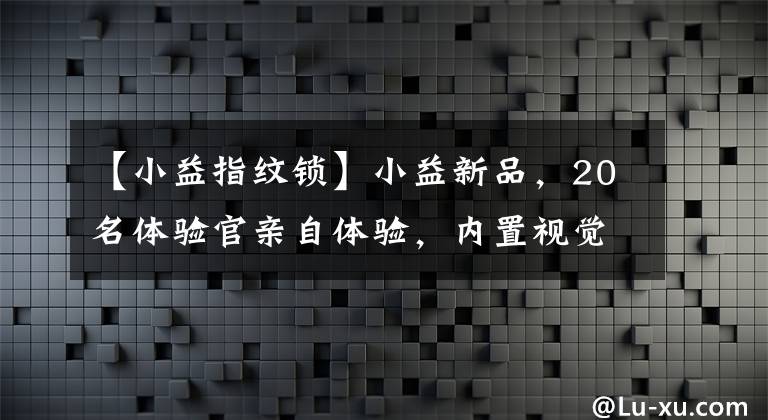 【小益指纹锁】小益新品，20名体验官亲自体验，内置视觉猫眼锁C6功能评价反馈文章配图