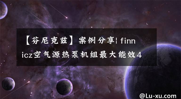 【芬尼克兹】案例分享| finnicz空气源热泵机组最大能效4.6