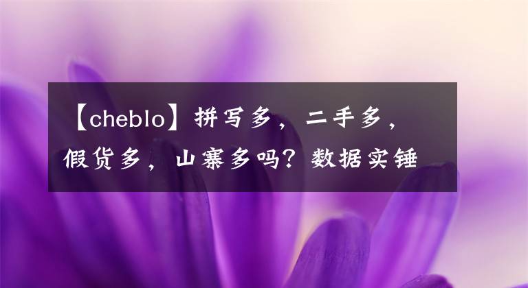 【cheblo】拼写多，二手多，假货多，山寨多吗？数据实锤这里真是假天地！文章配图