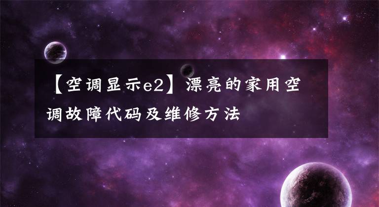 【空调显示e2】漂亮的家用空调故障代码及维修方法文章配图