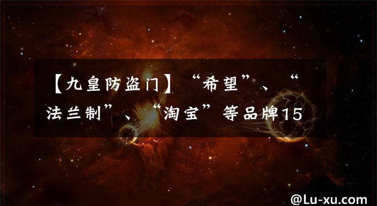 【九皇防盗门】“希望”、“法兰制”、“淘宝”等品牌15个防范门不合格。