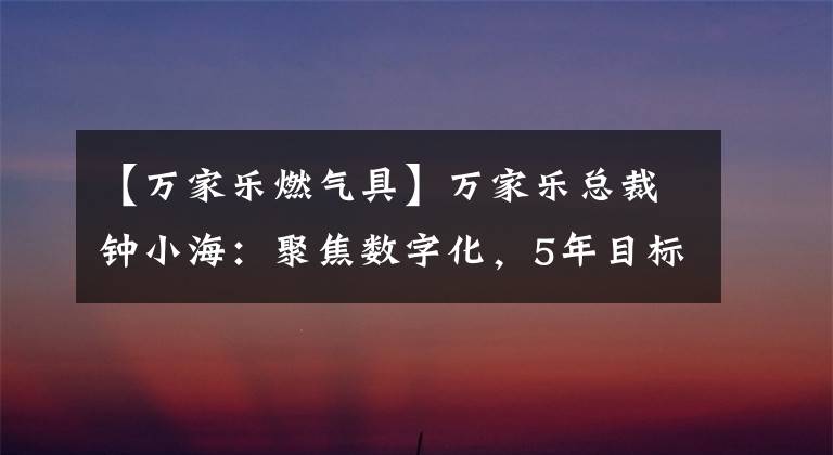 【万家乐燃气具】万家乐总裁钟小海：聚焦数字化，5年目标100亿韩元。