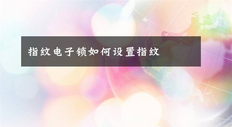 指纹电子锁如何设置指纹