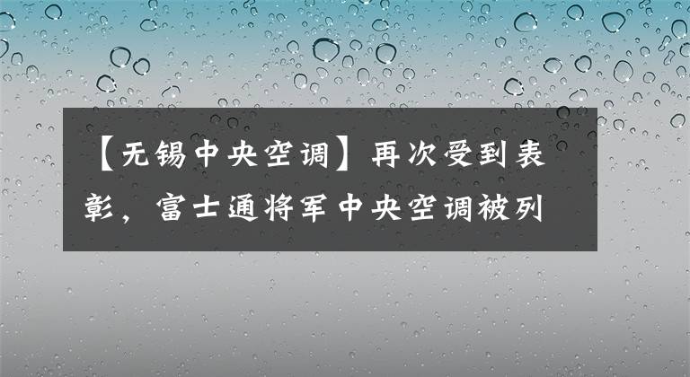 【无锡中央空调】再次受到表彰，富士通将军中央空调被列入2022年绿色发展军企业名单