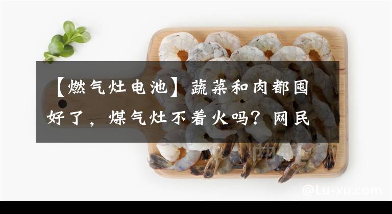 【燃气灶电池】蔬菜和肉都囤好了，煤气灶不着火吗？网民提醒说，煤气灶电池必须准备好文章配图