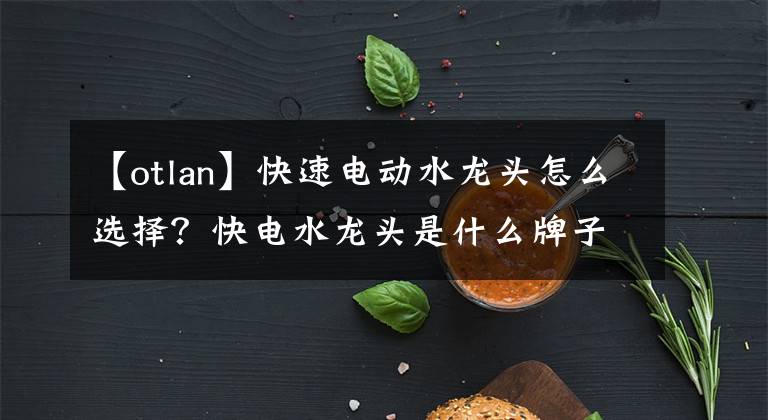 【otlan】快速电动水龙头怎么选择？快电水龙头是什么牌子的？