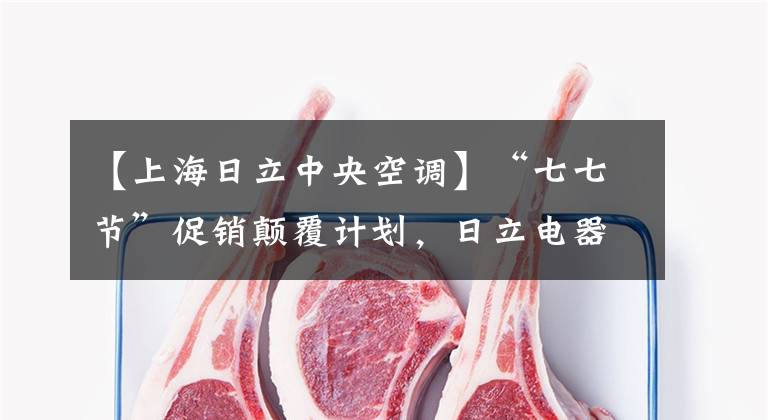【上海日立中央空调】“七七节”促销颠覆计划，日立电器悄悄下架，5800元的电饭锅切不了中国市场。
