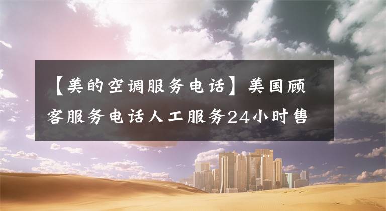 【美的空调服务电话】美国顾客服务电话人工服务24小时售后服务热线文章配图