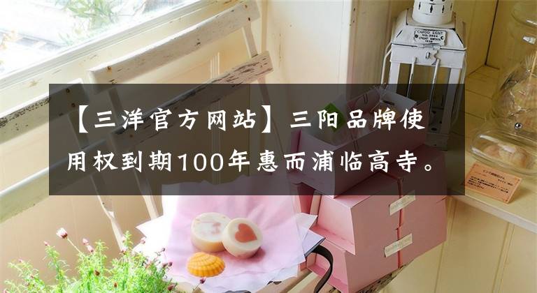 【三洋官方网站】三阳品牌使用权到期100年惠而浦临高寺。