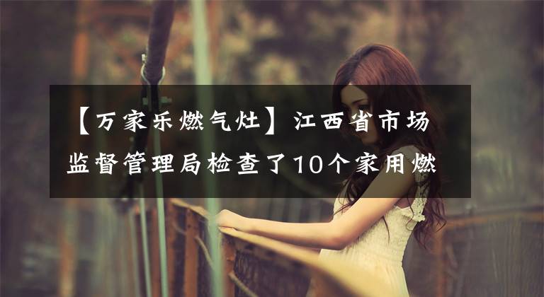 【万家乐燃气灶】江西省市场监督管理局检查了10个家用燃气灶产品不合格1批。