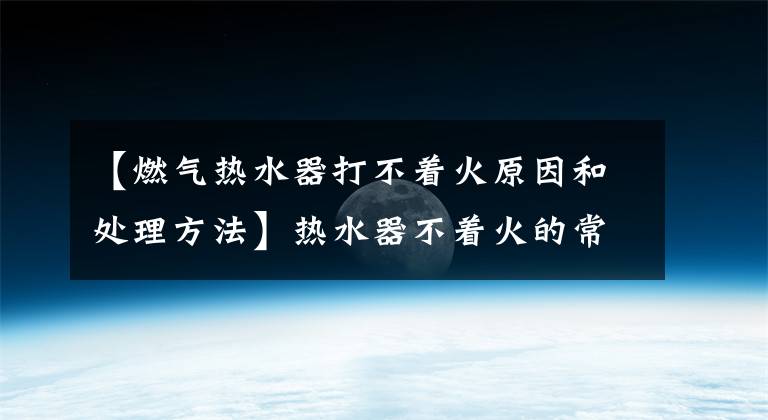 【燃气热水器打不着火原因和处理方法】热水器不着火的常见原因及解决办法