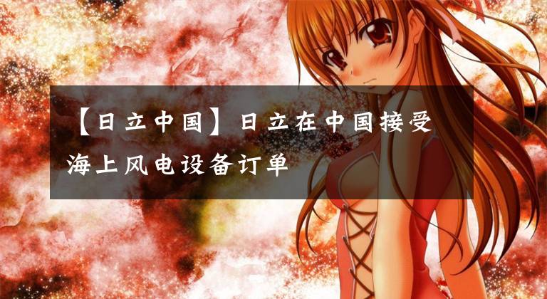 【日立中国】日立在中国接受海上风电设备订单文章配图