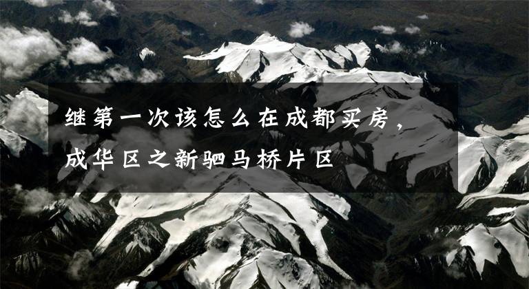 继第一次该怎么在成都买房，成华区之新驷马桥片区文章配图
