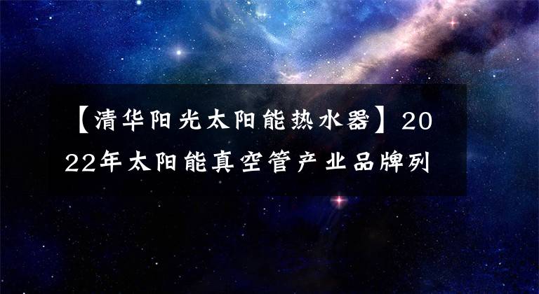 【清华阳光太阳能热水器】2022年太阳能真空管产业品牌列表