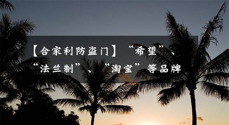 【合家利防盗门】“希望”、“法兰制”、“淘宝”等品牌15个防范门不合格。