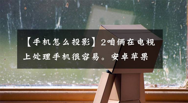 【手机怎么投影】2咱俩在电视上处理手机很容易。安卓苹果可以看到适合你的东西。文章配图