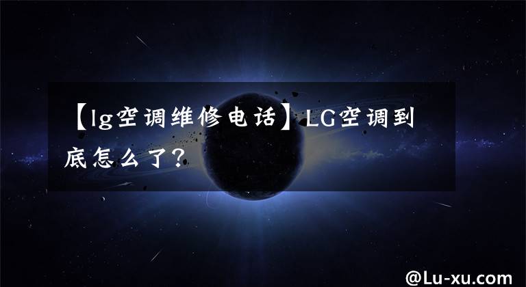 【lg空调维修电话】LG空调到底怎么了？