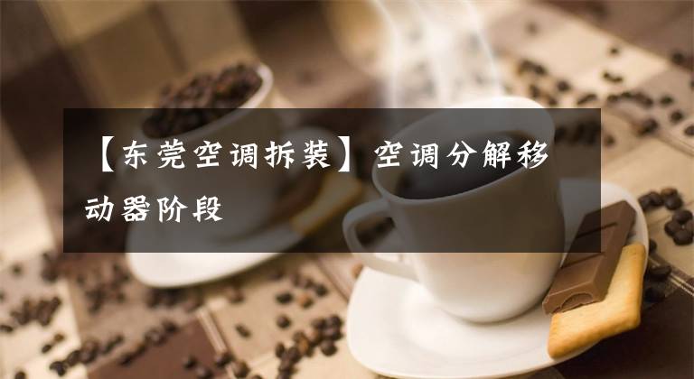 【东莞空调拆装】空调分解移动器阶段文章配图
