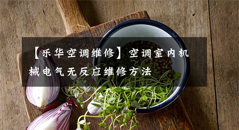 【乐华空调维修】空调室内机械电气无反应维修方法文章配图