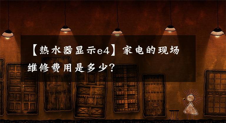 【热水器显示e4】家电的现场维修费用是多少？