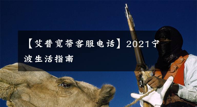 【艾普宽带客服电话】2021宁波生活指南文章配图