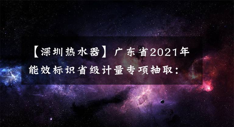 【深圳热水器】广东省2021年能效标识省级计量专项抽取：18个家用燃气热水器全部合格。