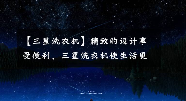 【三星洗衣机】精致的设计享受便利，三星洗衣机使生活更加舒适。文章配图