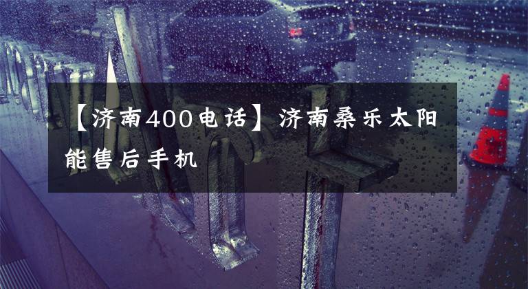 【济南400电话】济南桑乐太阳能售后手机