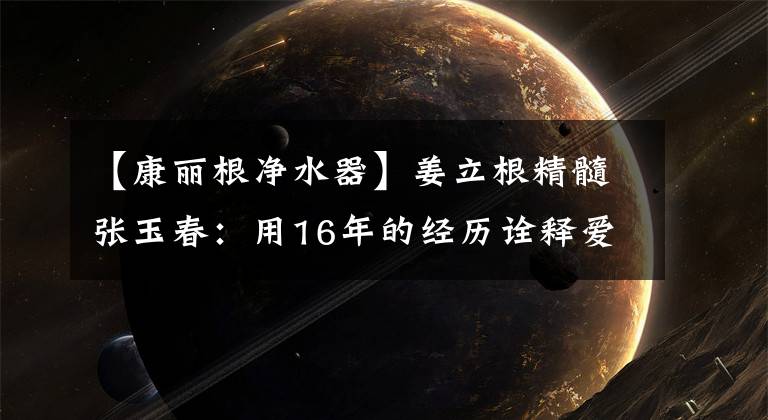 【康丽根净水器】姜立根精髓张玉春：用16年的经历诠释爱情和毅力文章配图