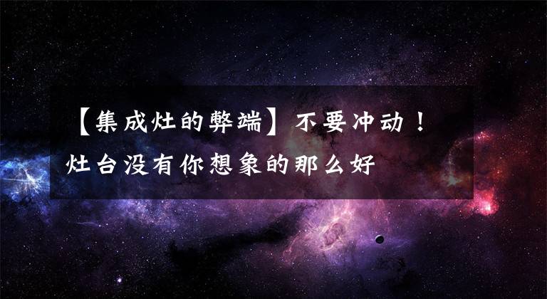 【集成灶的弊端】不要冲动！灶台没有你想象的那么好文章配图
