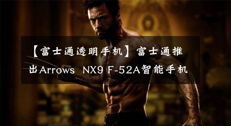 【富士通透明手机】富士通推出Arrows  NX9 F-52A智能手机