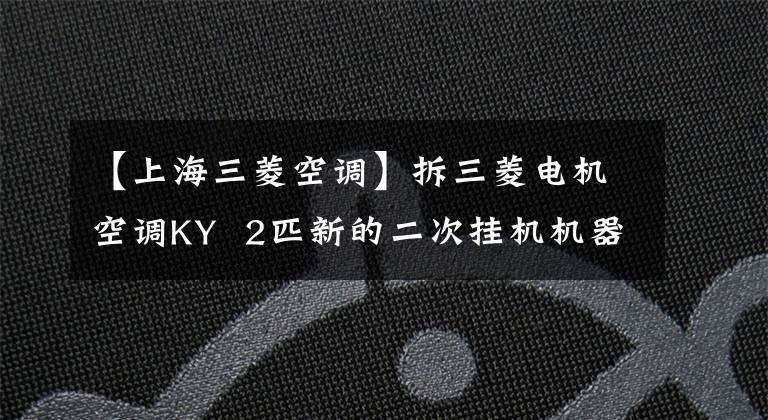 【上海三菱空调】拆三菱电机空调KY  2匹新的二次挂机机器，设定好价格也很好。文章配图