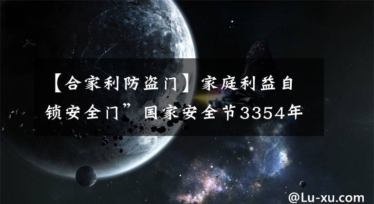 【合家利防盗门】家庭利益自锁安全门”国家安全节3354年大宣传