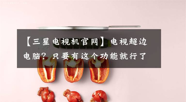 【三星电视机官网】电视超边电脑？只要有这个功能就行了！文章配图